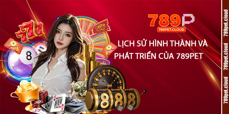 Giới Thiệu 789pet - Trang Chủ Casino Trực Tuyến Uy Tín Nhất 2 Lich su hinh thanh va phat trien cua 789pet