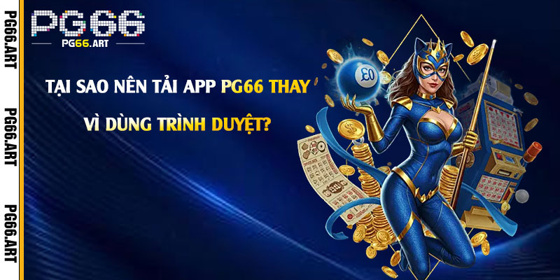 Tại sao nên Tải App Pg66 thay vì dùng trình duyệt?